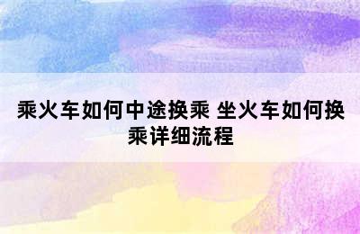 乘火车如何中途换乘 坐火车如何换乘详细流程